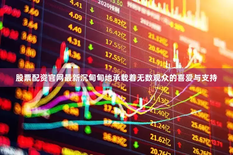 股票配资官网最新沉甸甸地承载着无数观众的喜爱与支持