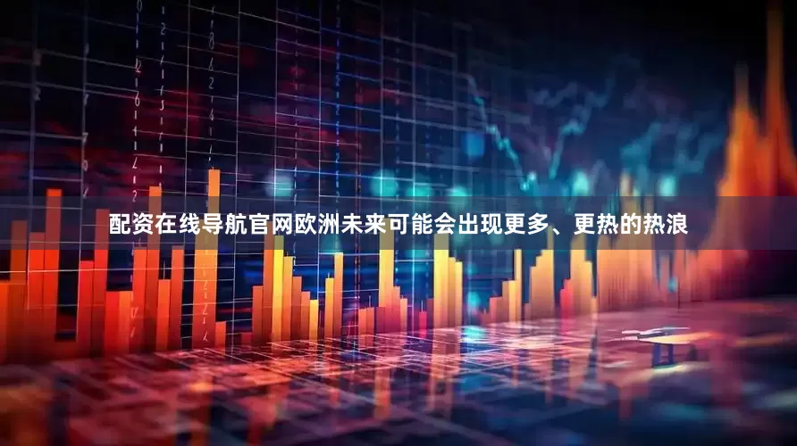 配资在线导航官网欧洲未来可能会出现更多、更热的热浪