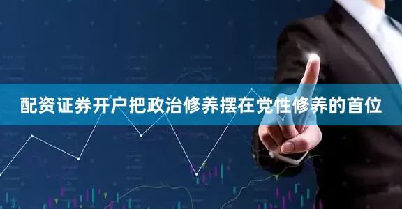 配资证券开户把政治修养摆在党性修养的首位
