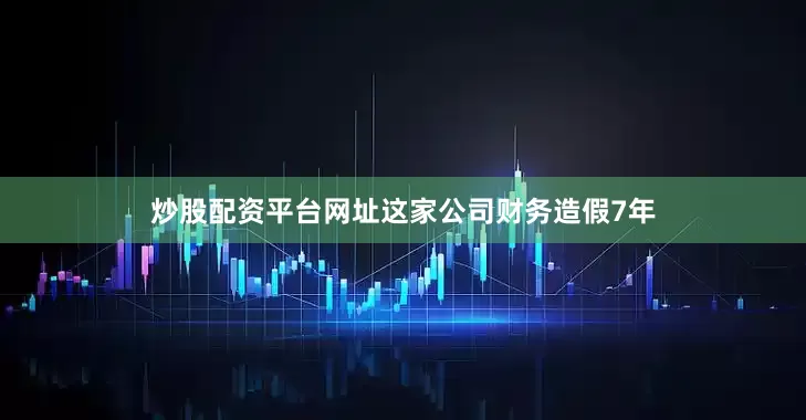 炒股配资平台网址这家公司财务造假7年
