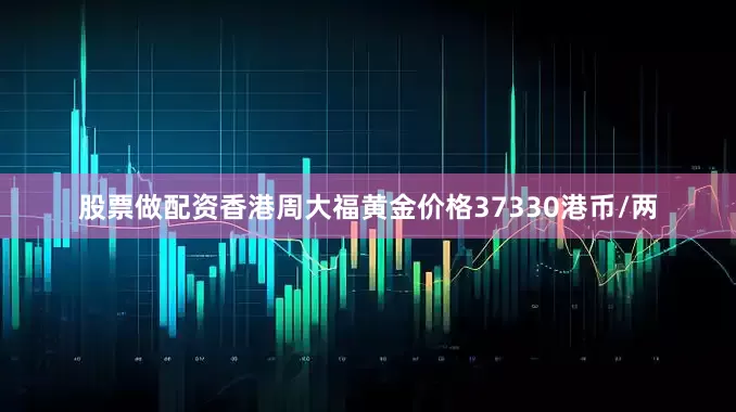 股票做配资香港周大福黄金价格37330港币/两