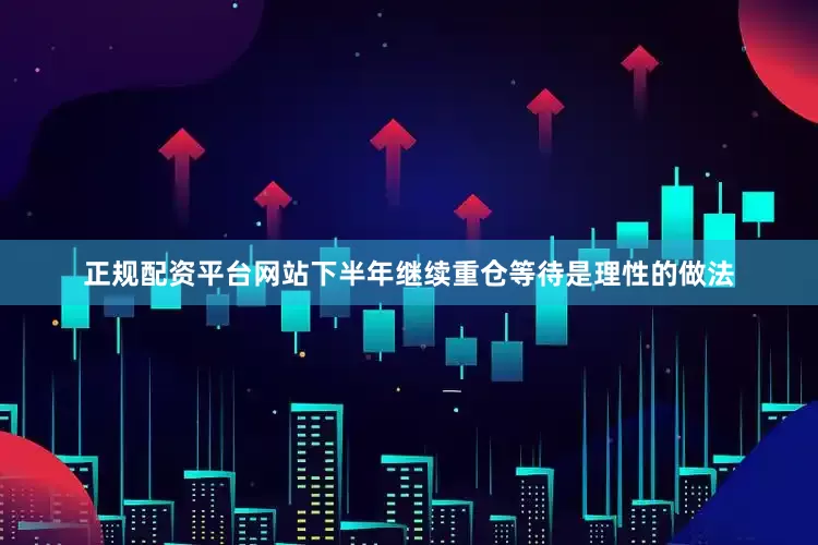 正规配资平台网站下半年继续重仓等待是理性的做法