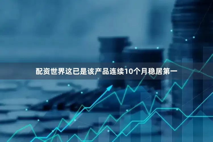 配资世界这已是该产品连续10个月稳居第一