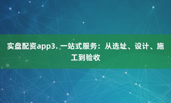 实盘配资app3. 一站式服务：从选址、设计、施工到验收