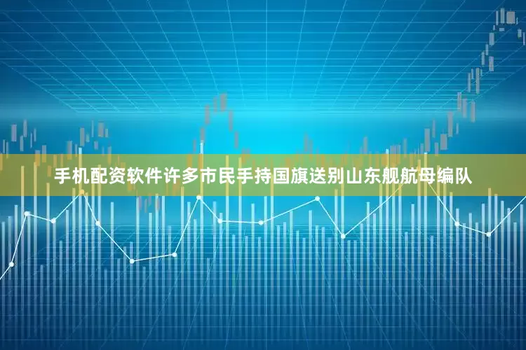 手机配资软件许多市民手持国旗送别山东舰航母编队