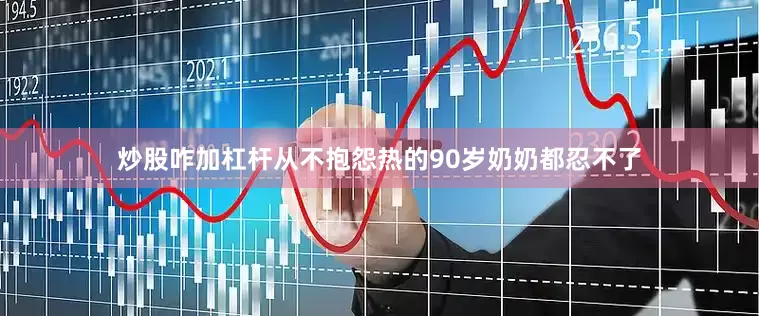 炒股咋加杠杆从不抱怨热的90岁奶奶都忍不了