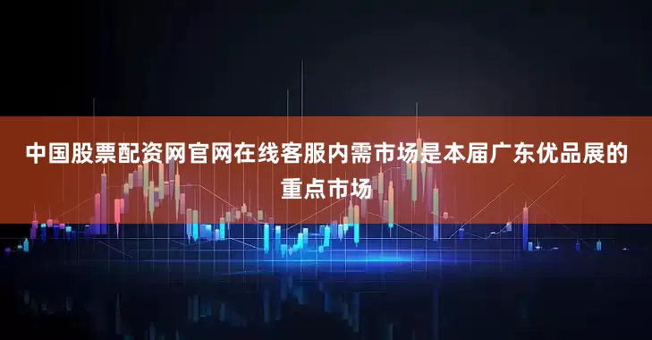 中国股票配资网官网在线客服　　内需市场是本届广东优品展的重点市场
