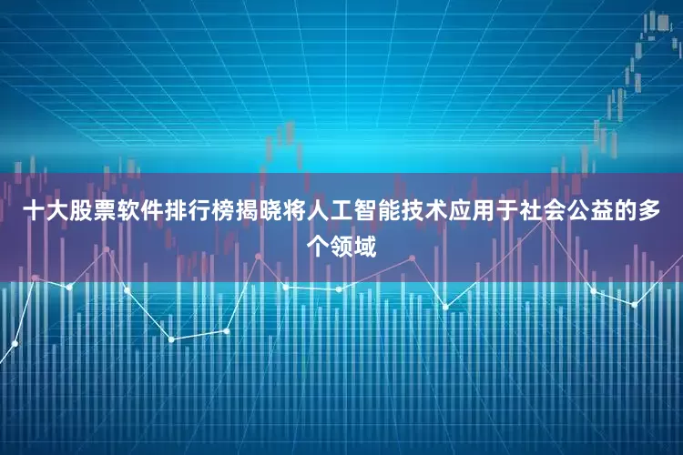 十大股票软件排行榜揭晓将人工智能技术应用于社会公益的多个领域
