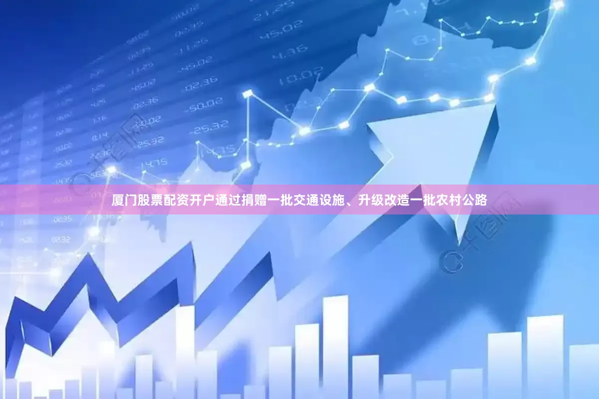 厦门股票配资开户通过捐赠一批交通设施、升级改造一批农村公路
