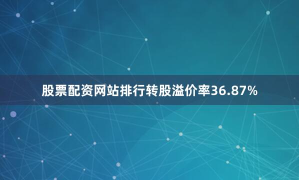 股票配资网站排行转股溢价率36.87%