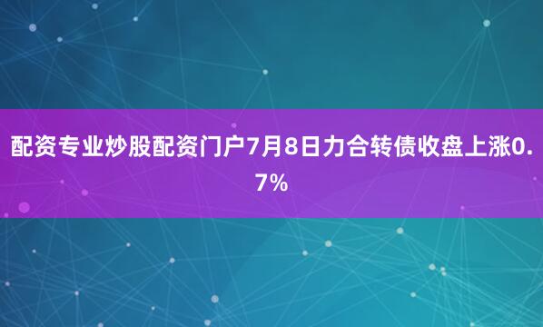 配资专业炒股配资门户7月8日力合转债收盘上涨0.7%