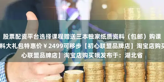 股票配资平台选择课程赠送三本独家纸质资料（包邮）购课即赠1G电子学习资料大礼包特惠价￥2499可移步【初心联盟品牌店】淘宝店购买哦发布于：湖北省