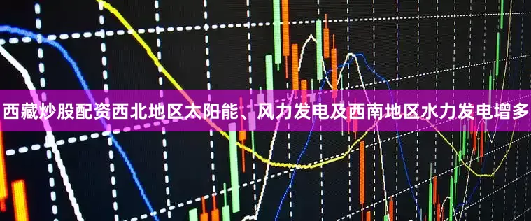 西藏炒股配资西北地区太阳能、风力发电及西南地区水力发电增多