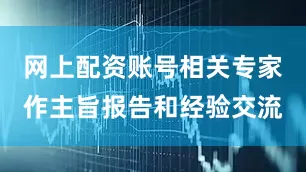 网上配资账号相关专家作主旨报告和经验交流