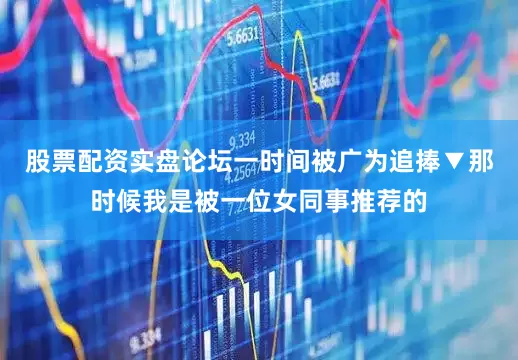 股票配资实盘论坛一时间被广为追捧▼那时候我是被一位女同事推荐的