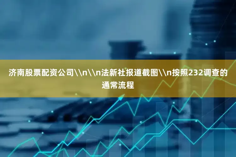 济南股票配资公司\n\n法新社报道截图\n按照232调查的通常流程