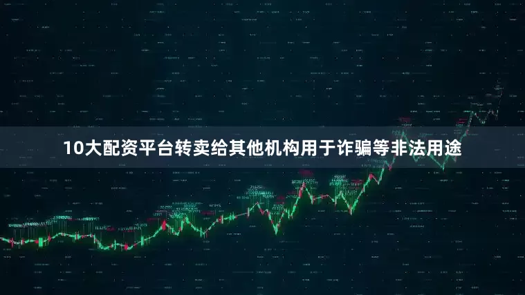 10大配资平台转卖给其他机构用于诈骗等非法用途