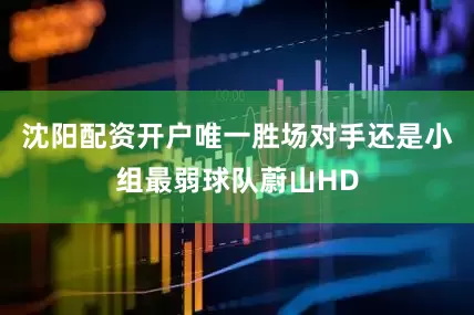 沈阳配资开户唯一胜场对手还是小组最弱球队蔚山HD