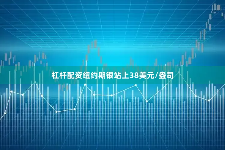 杠杆配资纽约期银站上38美元/盎司