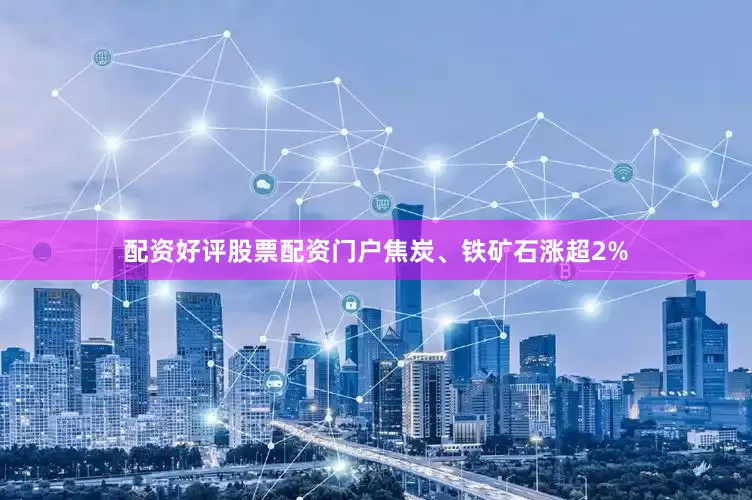 配资好评股票配资门户焦炭、铁矿石涨超2%