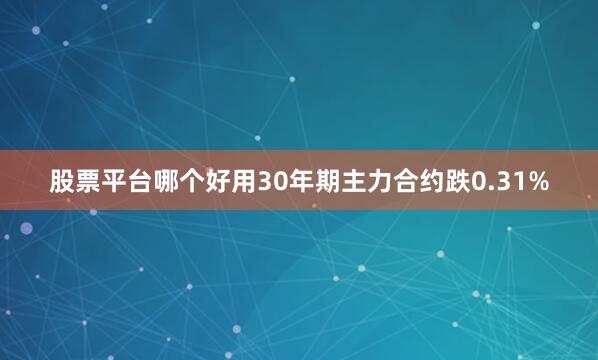 股票平台哪个好用30年期主力合约跌0.31%