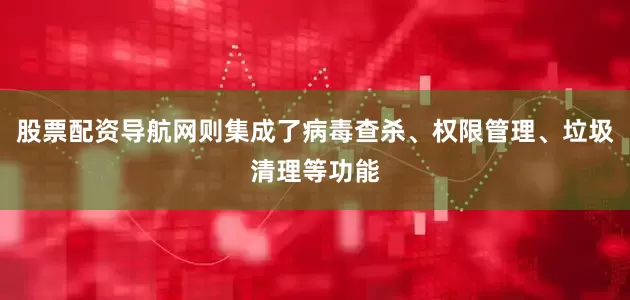 股票配资导航网则集成了病毒查杀、权限管理、垃圾清理等功能