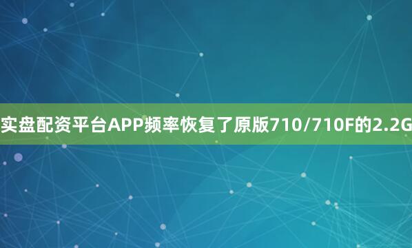 实盘配资平台APP频率恢复了原版710/710F的2.2G