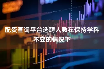 配资查询平台选聘人数在保持学科不变的情况下