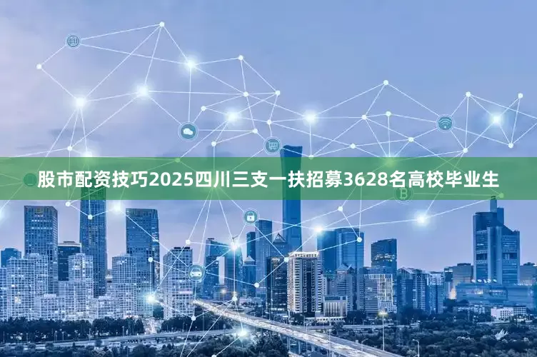 股市配资技巧2025四川三支一扶招募3628名高校毕业生