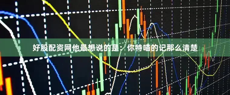 好股配资网他最想说的是：你特喵的记那么清楚
