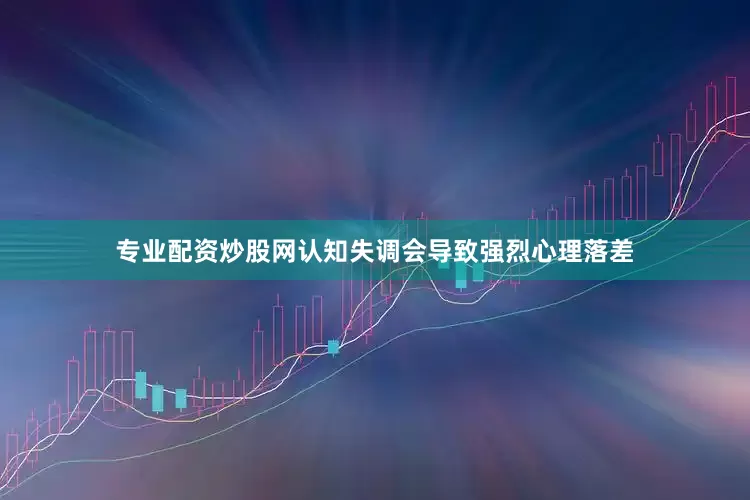 专业配资炒股网认知失调会导致强烈心理落差