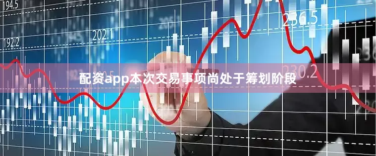 配资app本次交易事项尚处于筹划阶段