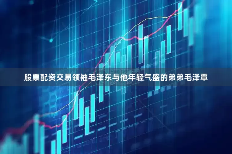 股票配资交易领袖毛泽东与他年轻气盛的弟弟毛泽覃