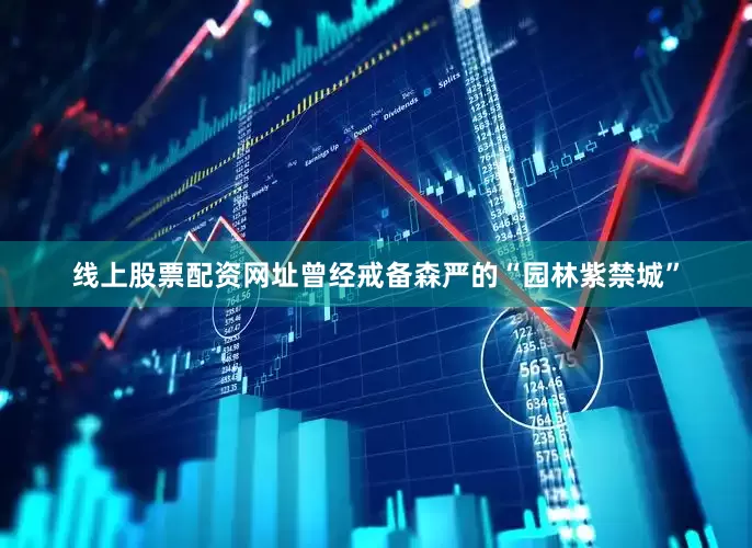 线上股票配资网址曾经戒备森严的“园林紫禁城”