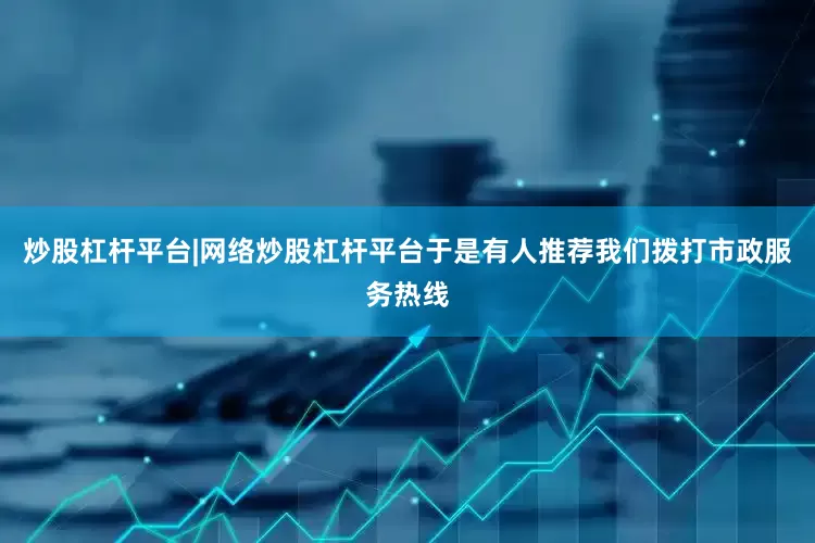 炒股杠杆平台|网络炒股杠杆平台于是有人推荐我们拨打市政服务热线