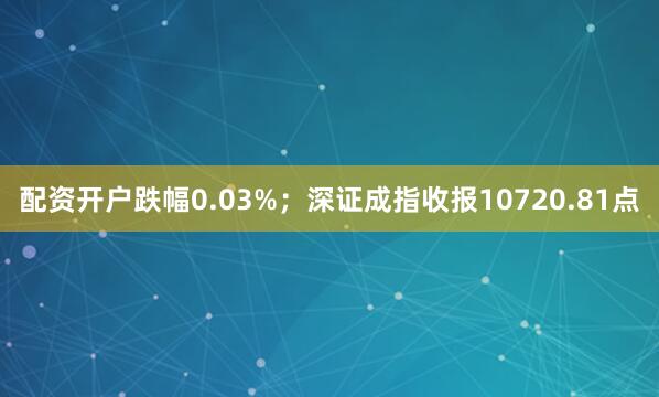 配资开户跌幅0.03%；深证成指收报10720.81点