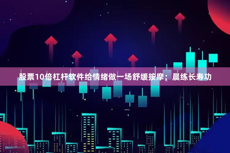 股票10倍杠杆软件给情绪做一场舒缓按摩；晨练长寿功