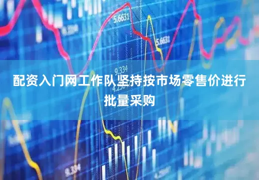 配资入门网工作队坚持按市场零售价进行批量采购