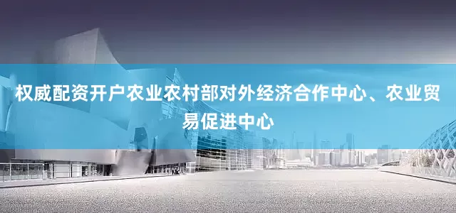 权威配资开户农业农村部对外经济合作中心、农业贸易促进中心
