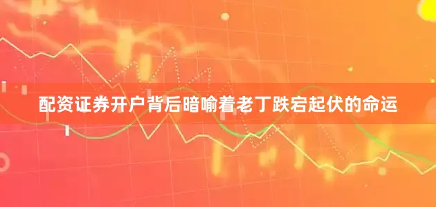 配资证券开户背后暗喻着老丁跌宕起伏的命运