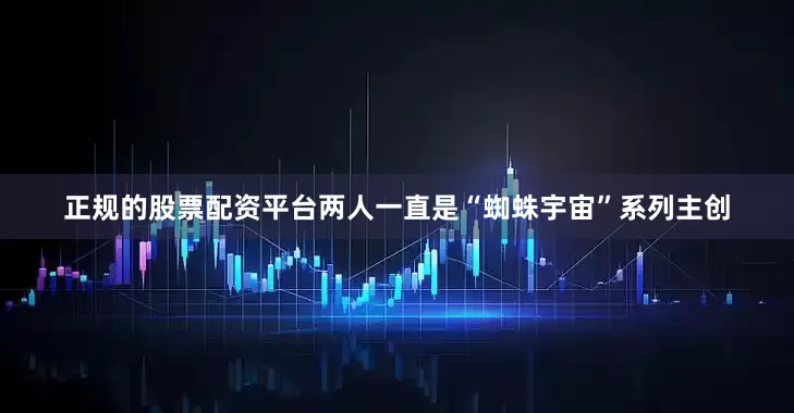 正规的股票配资平台两人一直是“蜘蛛宇宙”系列主创
