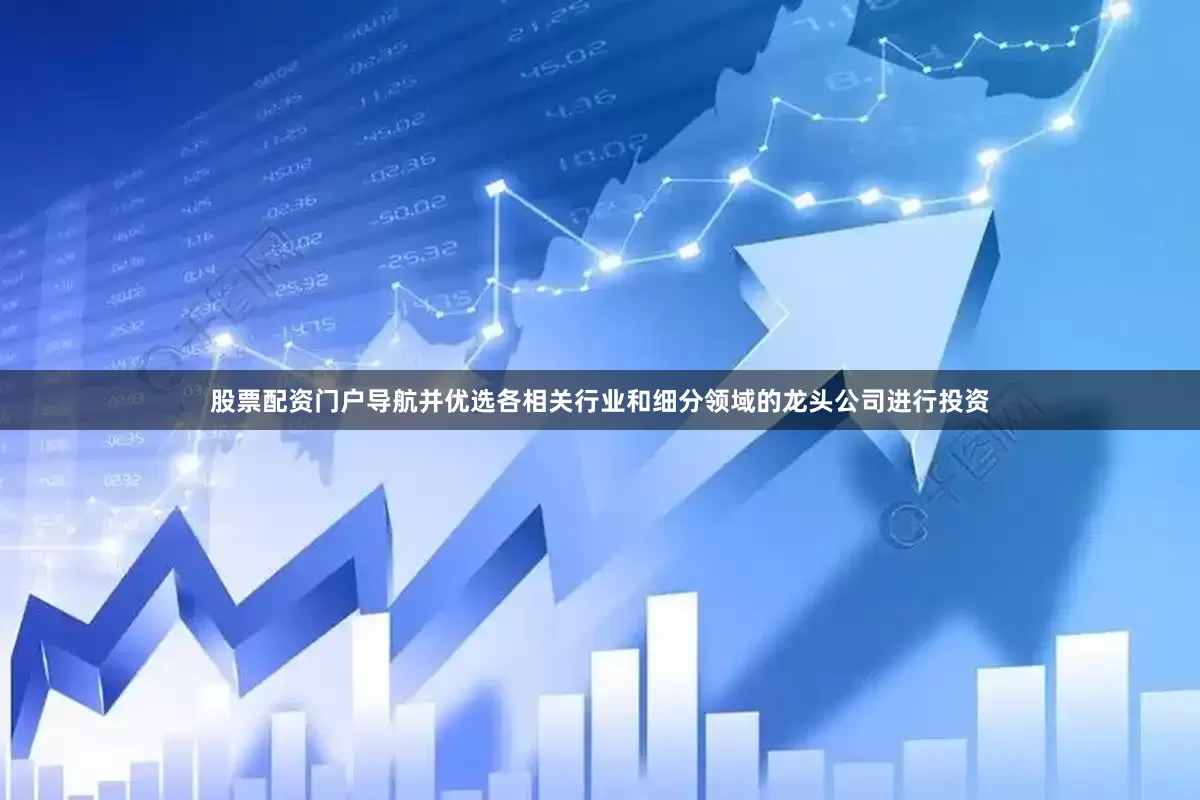 股票配资门户导航并优选各相关行业和细分领域的龙头公司进行投资