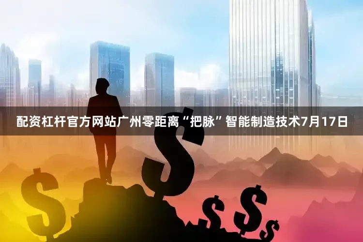 配资杠杆官方网站广州零距离“把脉”智能制造技术7月17日