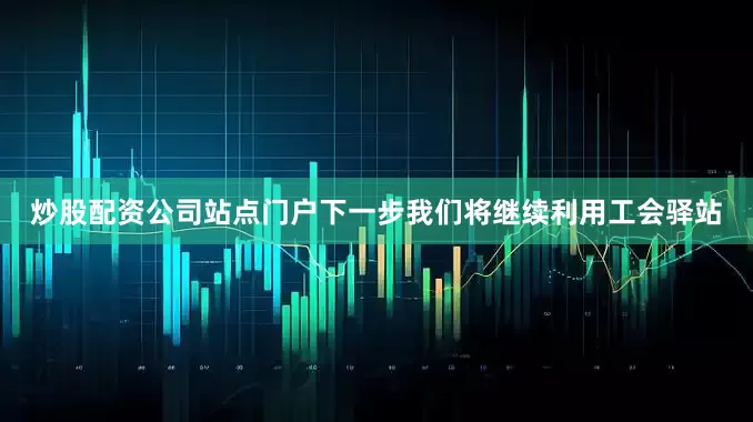 炒股配资公司站点门户下一步我们将继续利用工会驿站