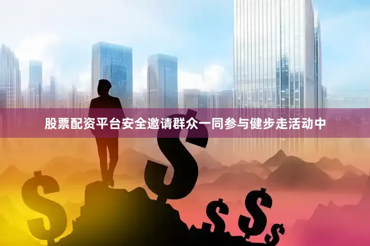股票配资平台安全邀请群众一同参与健步走活动中