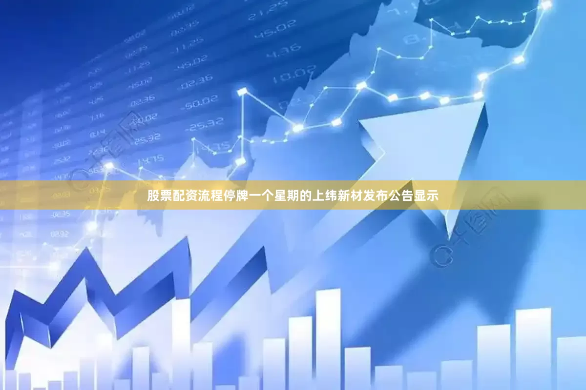 股票配资流程停牌一个星期的上纬新材发布公告显示