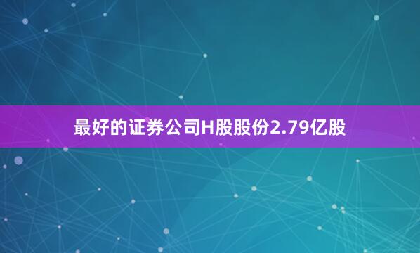 最好的证券公司H股股份2.79亿股