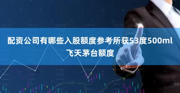 配资公司有哪些入股额度参考所获53度500ml飞天茅台额度