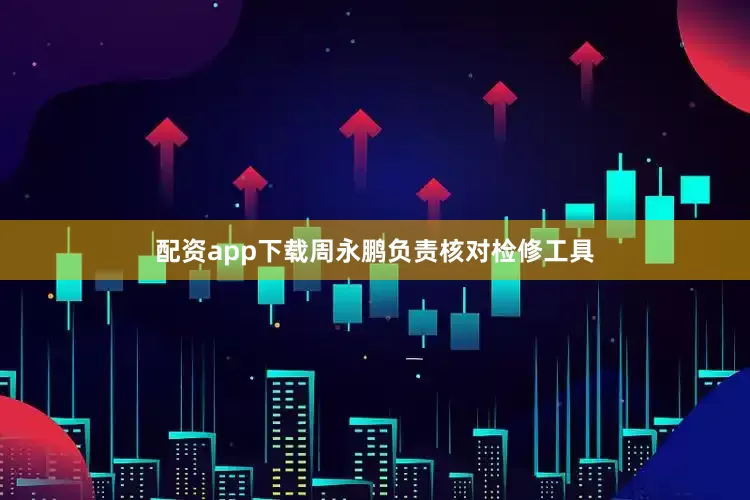配资app下载周永鹏负责核对检修工具