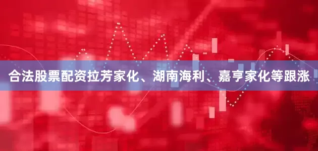 合法股票配资拉芳家化、湖南海利、嘉亨家化等跟涨